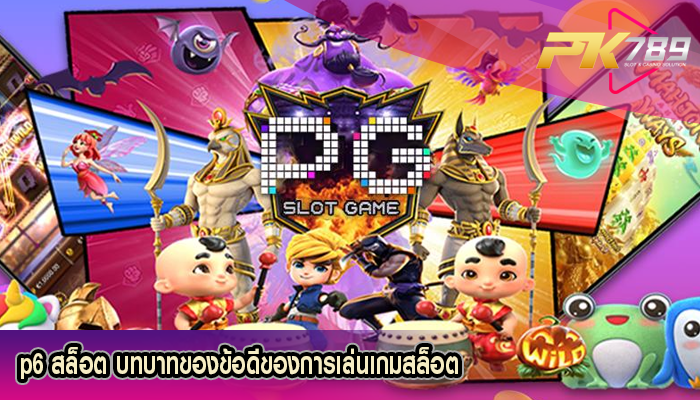 p6 สล็อต บทบาทของข้อดีของการเล่นเกมสล็อต